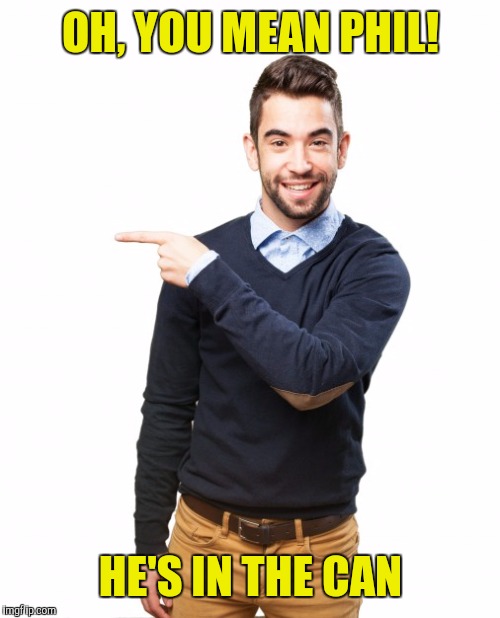 OH, YOU MEAN PHIL! HE'S IN THE CAN | made w/ Imgflip meme maker