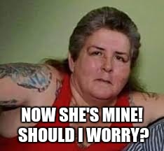 NOW SHE'S MINE! SHOULD I WORRY? | image tagged in bull dyke | made w/ Imgflip meme maker