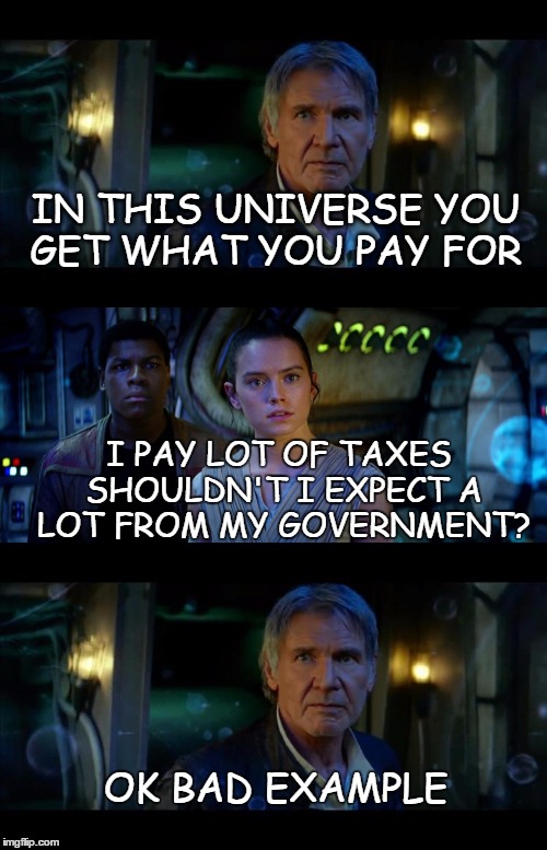 Han and taxes | IN THIS UNIVERSE YOU GET WHAT YOU PAY FOR; I PAY LOT OF TAXES SHOULDN'T I EXPECT A LOT FROM MY GOVERNMENT? OK BAD EXAMPLE | image tagged in memes,it's true all of it han solo,taxes,what you pay for | made w/ Imgflip meme maker