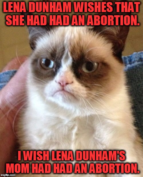 True fact. | LENA DUNHAM WISHES THAT SHE HAD HAD AN ABORTION. I WISH LENA DUNHAM'S MOM HAD HAD AN ABORTION. | image tagged in memes,grumpy cat,lena dunham,abortion | made w/ Imgflip meme maker