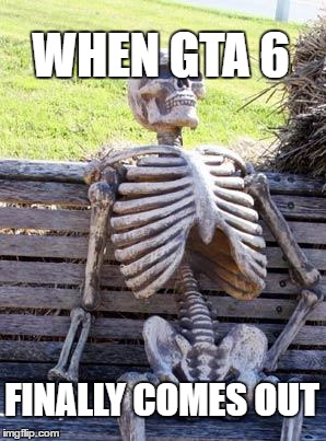 when GTA 6 finally comes out
 | WHEN GTA 6; FINALLY COMES OUT | image tagged in memes,waiting skeleton | made w/ Imgflip meme maker