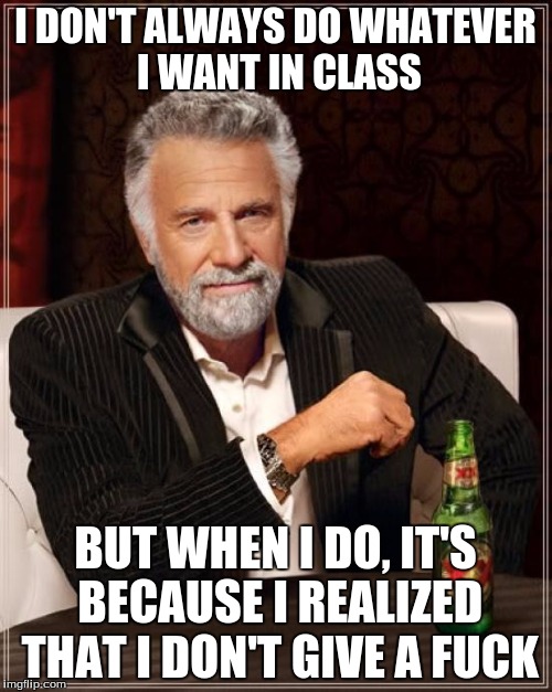 I DON'T ALWAYS DO WHATEVER I WANT IN CLASS BUT WHEN I DO, IT'S BECAUSE I REALIZED THAT I DON'T GIVE A F**K | image tagged in memes,the most interesting man in the world | made w/ Imgflip meme maker