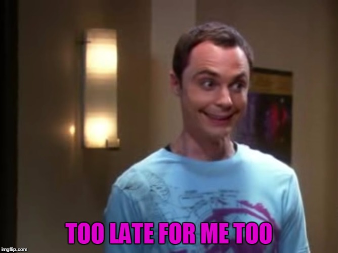 Sheldon With The Giggles | TOO LATE FOR ME TOO | image tagged in sheldon with the giggles | made w/ Imgflip meme maker