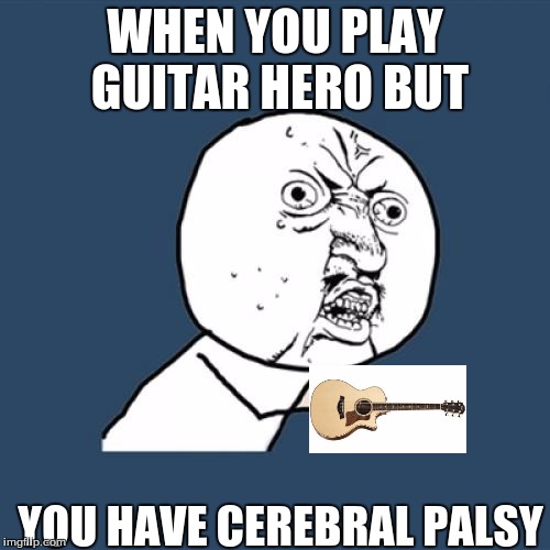 Y U No Meme | WHEN YOU PLAY GUITAR HERO BUT; YOU HAVE CEREBRAL PALSY | image tagged in memes,y u no | made w/ Imgflip meme maker