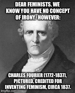 DEAR FEMINISTS. WE KNOW YOU HAVE NO CONCEPT OF IRONY.  HOWEVER:; CHARLES FOURIER (1772-1837), PICTURED, CREDITED FOR INVENTING FEMINISM, CIRCA 1837. | image tagged in charles fourier | made w/ Imgflip meme maker