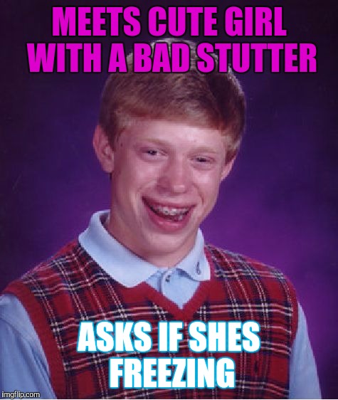 Da-da-da-da-damn! | MEETS CUTE GIRL WITH A BAD STUTTER; ASKS IF SHES FREEZING | image tagged in memes,bad luck brian | made w/ Imgflip meme maker