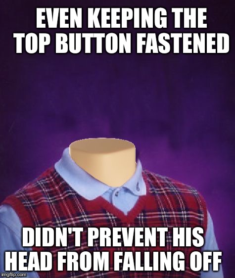 EVEN KEEPING THE TOP BUTTON FASTENED DIDN'T PREVENT HIS HEAD FROM FALLING OFF | made w/ Imgflip meme maker
