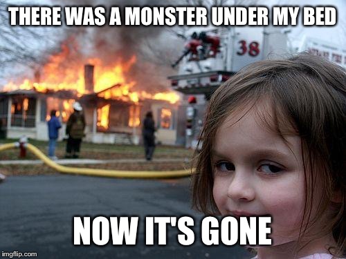 Disaster Girl | THERE WAS A MONSTER UNDER MY BED; NOW IT'S GONE | image tagged in memes,disaster girl | made w/ Imgflip meme maker