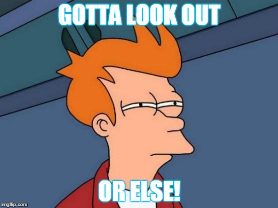 Futurama Fry Meme | GOTTA LOOK OUT; OR ELSE! | image tagged in memes,futurama fry | made w/ Imgflip meme maker