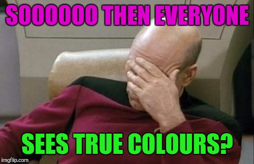 Captain Picard Facepalm Meme | SOOOOOO THEN EVERYONE SEES TRUE COLOURS? | image tagged in memes,captain picard facepalm | made w/ Imgflip meme maker