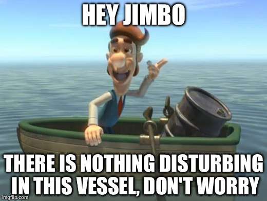 hugh neutron | HEY JIMBO; THERE IS NOTHING DISTURBING IN THIS VESSEL, DON'T WORRY | image tagged in hugh neutron | made w/ Imgflip meme maker