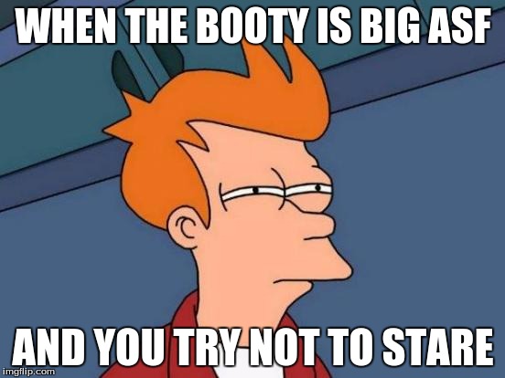 Futurama Fry Meme | WHEN THE BOOTY IS BIG ASF; AND YOU TRY NOT TO STARE | image tagged in memes,futurama fry | made w/ Imgflip meme maker