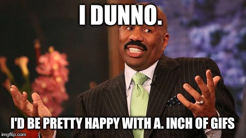 I DUNNO. I'D BE PRETTY HAPPY WITH A. INCH OF GIFS | image tagged in memes,steve harvey | made w/ Imgflip meme maker