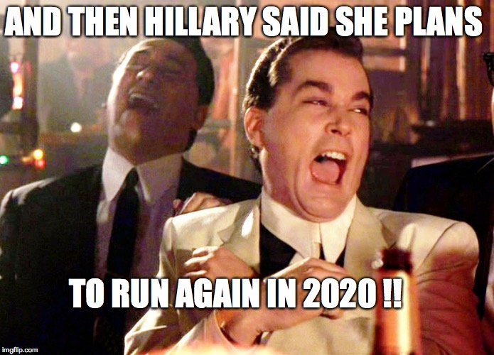 Hillary Plans to Run in 2020
 | AND THEN HILLARY SAID SHE PLANS; TO RUN AGAIN IN 2020 !! | image tagged in good fellas hilarious,i'm with her,hillary,hillary clinton,donald trump,election | made w/ Imgflip meme maker