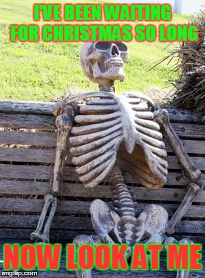 Waiting Skeleton | I'VE BEEN WAITING FOR CHRISTMAS SO LONG; NOW LOOK AT ME | image tagged in memes,waiting skeleton | made w/ Imgflip meme maker