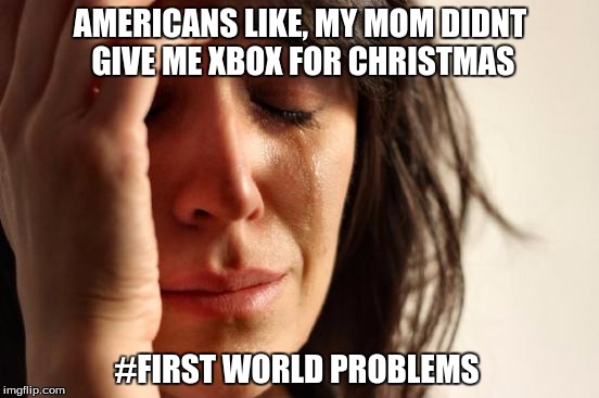 First World Problems | AMERICANS LIKE, MY MOM DIDNT GIVE ME XBOX FOR CHRISTMAS; #FIRST WORLD PROBLEMS | image tagged in memes,first world problems | made w/ Imgflip meme maker