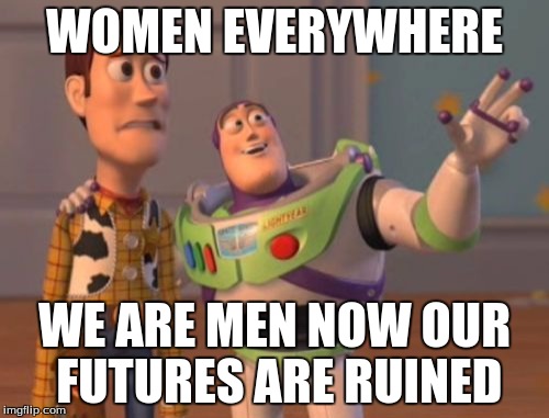 X, X Everywhere | WOMEN EVERYWHERE; WE ARE MEN NOW OUR FUTURES ARE RUINED | image tagged in memes,x x everywhere | made w/ Imgflip meme maker