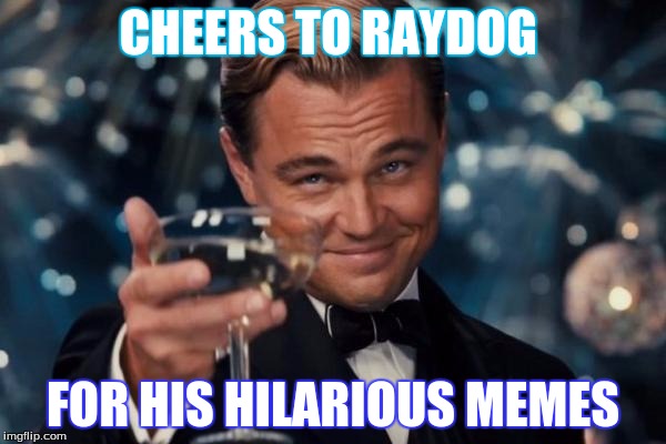 Leonardo Dicaprio Cheers Meme | CHEERS TO RAYDOG; FOR HIS HILARIOUS MEMES | image tagged in memes,leonardo dicaprio cheers | made w/ Imgflip meme maker