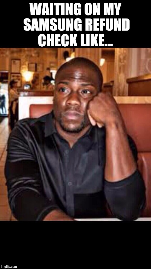 Kevin Hart Sad | WAITING ON MY SAMSUNG REFUND CHECK LIKE... | image tagged in kevin hart sad | made w/ Imgflip meme maker