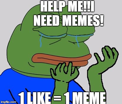 pepe cry | HELP ME!!I NEED MEMES! 1 LIKE = 1 MEME | image tagged in pepe cry | made w/ Imgflip meme maker