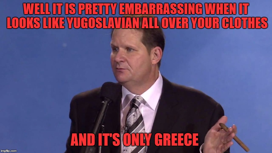 dealing with a heckler | WELL IT IS PRETTY EMBARRASSING WHEN IT LOOKS LIKE YUGOSLAVIAN ALL OVER YOUR CLOTHES AND IT'S ONLY GREECE | image tagged in dealing with a heckler | made w/ Imgflip meme maker