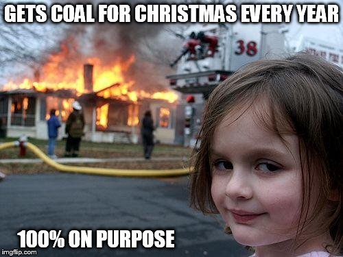 Disaster Girl | GETS COAL FOR CHRISTMAS EVERY YEAR; 100% ON PURPOSE | image tagged in memes,disaster girl | made w/ Imgflip meme maker