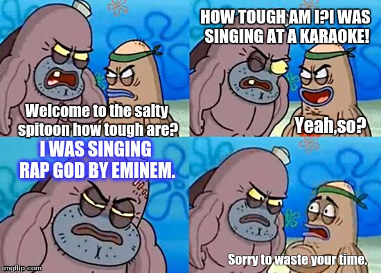 Welcome to the Salty Spitoon | HOW TOUGH AM I?I WAS SINGING AT A KARAOKE! Welcome to the salty spitoon how tough are? I WAS SINGING RAP GOD BY EMINEM. Yeah,so? Sorry to waste your time. | image tagged in welcome to the salty spitoon | made w/ Imgflip meme maker