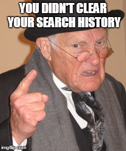 Back In My Day Meme | YOU DIDN'T CLEAR YOUR SEARCH HISTORY | image tagged in memes,back in my day | made w/ Imgflip meme maker