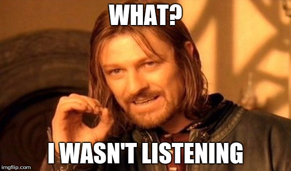 One Does Not Simply | WHAT? I WASN'T LISTENING | image tagged in memes,one does not simply | made w/ Imgflip meme maker