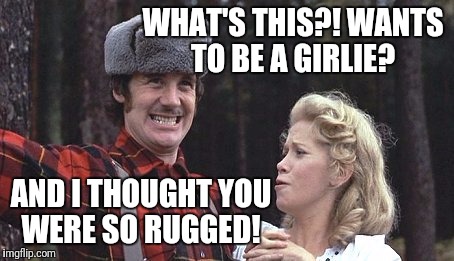 WHAT'S THIS?! WANTS TO BE A GIRLIE? AND I THOUGHT YOU WERE SO RUGGED! | made w/ Imgflip meme maker