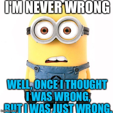 minions be like | I'M NEVER WRONG; WELL, ONCE I THOUGHT I WAS WRONG, BUT I WAS JUST WRONG. | image tagged in minions be like | made w/ Imgflip meme maker