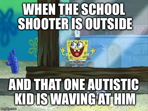 spongebob window | WHEN THE SCHOOL SHOOTER IS OUTSIDE; AND THAT ONE AUTISTIC KID IS WAVING AT HIM | image tagged in spongebob window | made w/ Imgflip meme maker