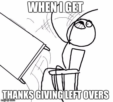 Table Flip Guy | WHEN I GET; THANKS GIVING LEFT OVERS | image tagged in memes,table flip guy | made w/ Imgflip meme maker