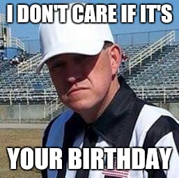 Me | I DON'T CARE IF IT'S; YOUR BIRTHDAY | image tagged in me | made w/ Imgflip meme maker