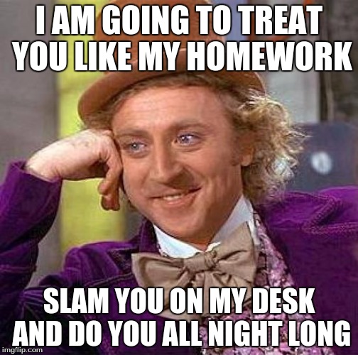 Creepy Condescending Wonka Meme | I AM GOING TO TREAT YOU LIKE MY HOMEWORK; SLAM YOU ON MY DESK AND DO YOU ALL NIGHT LONG | image tagged in memes,creepy condescending wonka | made w/ Imgflip meme maker