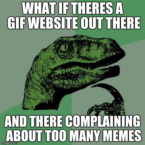 Philosoraptor | WHAT IF THERES A GIF WEBSITE OUT THERE; AND THERE COMPLAINING ABOUT TOO MANY MEMES | image tagged in memes,philosoraptor | made w/ Imgflip meme maker