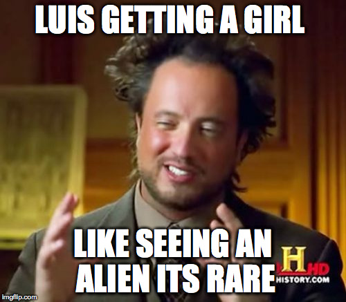 Ancient Aliens Meme | LUIS GETTING A GIRL; LIKE SEEING AN ALIEN ITS RARE | image tagged in memes,ancient aliens | made w/ Imgflip meme maker