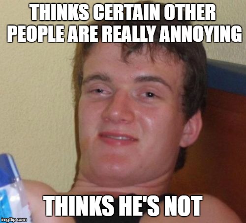 It's only funny when I say it, Brian. | THINKS CERTAIN OTHER PEOPLE ARE REALLY ANNOYING; THINKS HE'S NOT | image tagged in memes,10 guy | made w/ Imgflip meme maker