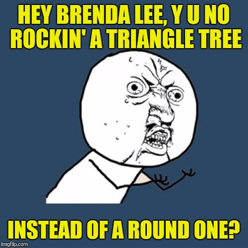 Or better yet a conical Christmas tree  | HEY BRENDA LEE, Y U NO ROCKIN' A TRIANGLE TREE; INSTEAD OF A ROUND ONE? | image tagged in memes,y u no,brenda lee,rockin' around the christmas tree | made w/ Imgflip meme maker
