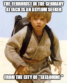 I sense a disturbance in the Force... |  THE TERRORIST IN THE GERMANY ATTACK IS AN ASYLUM SEEKER; FROM THE CITY OF "TATAOUINE " | image tagged in anakin skywalker,memes,terrorist,coincidence i think not,too soon | made w/ Imgflip meme maker