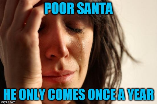 First World Problems Meme | POOR SANTA HE ONLY COMES ONCE A YEAR | image tagged in memes,first world problems | made w/ Imgflip meme maker