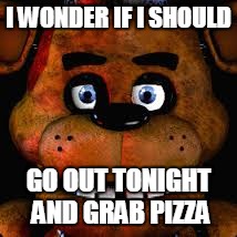 I WONDER IF I SHOULD; GO OUT TONIGHT AND GRAB PIZZA | image tagged in freddy that has to say something importaint | made w/ Imgflip meme maker