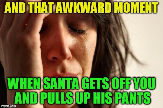 First World Problems Meme | AND THAT AWKWARD MOMENT WHEN SANTA GETS OFF YOU AND PULLS UP HIS PANTS | image tagged in memes,first world problems | made w/ Imgflip meme maker