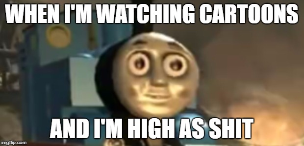 thomas tank engine drugs | WHEN I'M WATCHING CARTOONS; AND I'M HIGH AS SHIT | image tagged in thomas tank engine drugs | made w/ Imgflip meme maker