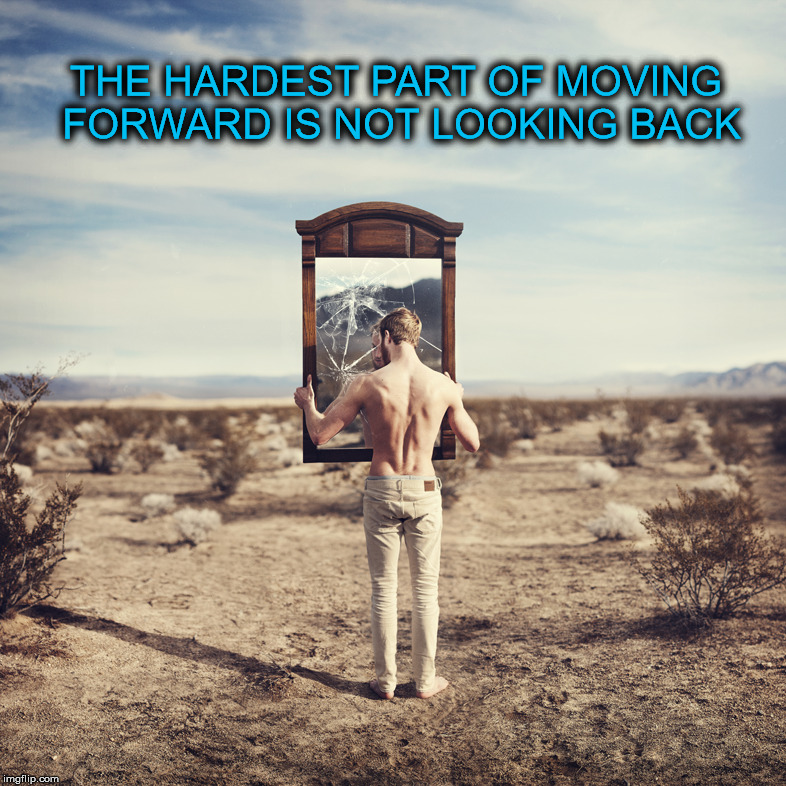 THE HARDEST PART OF MOVING FORWARD IS NOT LOOKING BACK | image tagged in wisdom | made w/ Imgflip meme maker