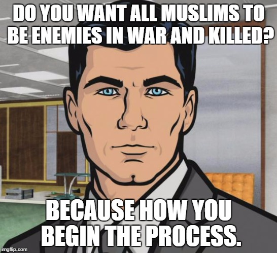 Archer Meme | DO YOU WANT ALL MUSLIMS TO BE ENEMIES IN WAR AND KILLED? BECAUSE HOW YOU BEGIN THE PROCESS. | image tagged in memes,archer | made w/ Imgflip meme maker