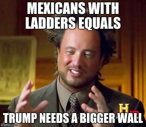 Ancient Aliens Meme | MEXICANS WITH LADDERS EQUALS; TRUMP NEEDS A BIGGER WALL | image tagged in memes,ancient aliens | made w/ Imgflip meme maker