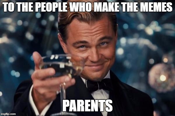 Leonardo Dicaprio Cheers Meme | TO THE PEOPLE WHO MAKE THE MEMES; PARENTS | image tagged in memes,leonardo dicaprio cheers | made w/ Imgflip meme maker