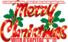Merry Christmas with a Capital C | TO EACH AND EVERYONE.... I WANT TO WISH YOU AND YOURS A VERY... WITH A CAPITAL "C" !!! | image tagged in merry christmas,jesus,holiday,christmas,gift | made w/ Imgflip meme maker