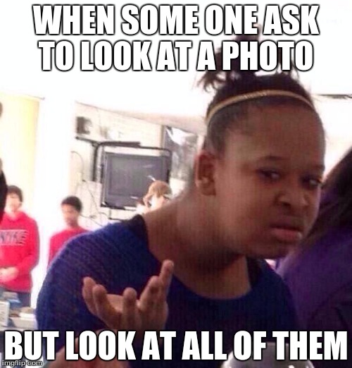 Black Girl Wat | WHEN SOME ONE ASK TO LOOK AT A PHOTO; BUT LOOK AT ALL OF THEM | image tagged in memes,black girl wat | made w/ Imgflip meme maker